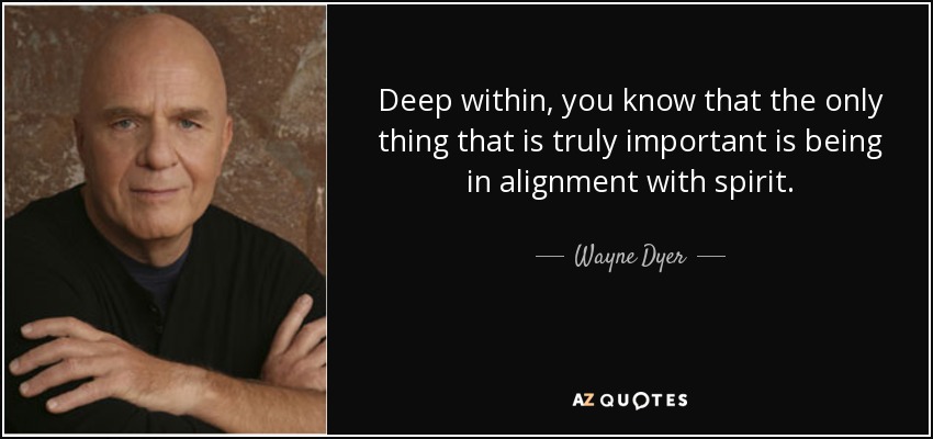 Deep within, you know that the only thing that is truly important is being in alignment with spirit. - Wayne Dyer