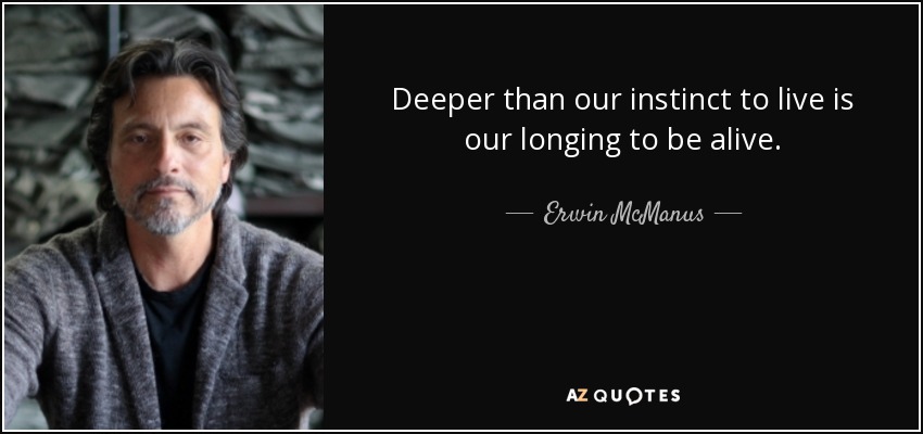 Deeper than our instinct to live is our longing to be alive. - Erwin McManus