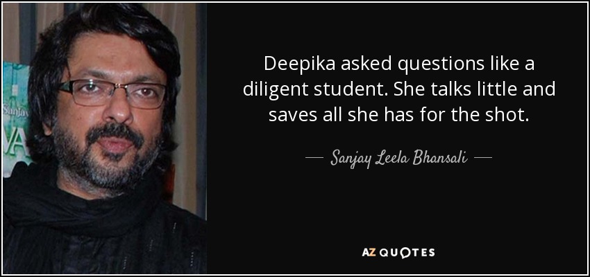 Deepika asked questions like a diligent student. She talks little and saves all she has for the shot. - Sanjay Leela Bhansali