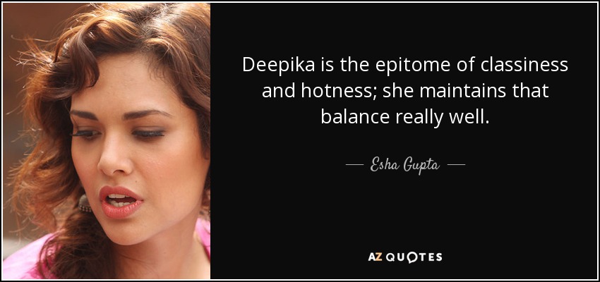 Deepika is the epitome of classiness and hotness; she maintains that balance really well. - Esha Gupta