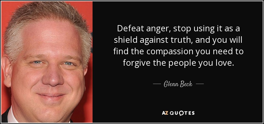 Defeat anger, stop using it as a shield against truth, and you will find the compassion you need to forgive the people you love. - Glenn Beck