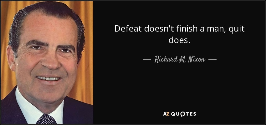 Defeat doesn't finish a man, quit does. - Richard M. Nixon