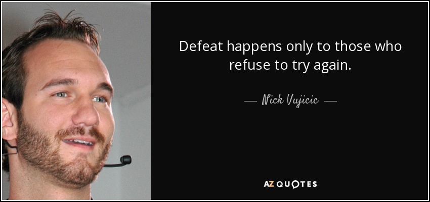 Defeat happens only to those who refuse to try again. - Nick Vujicic