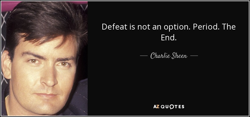 Defeat is not an option. Period. The End. - Charlie Sheen