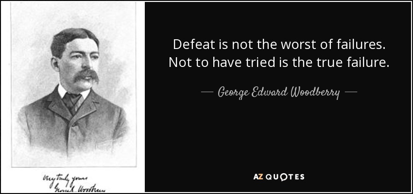 Defeat is not the worst of failures. Not to have tried is the true failure. - George Edward Woodberry