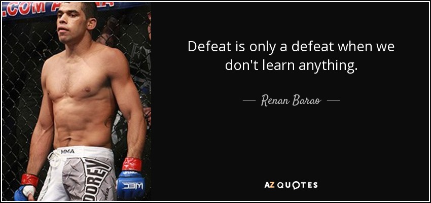 Defeat is only a defeat when we don't learn anything. - Renan Barao