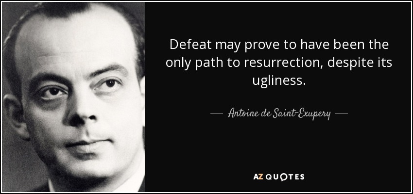 Defeat may prove to have been the only path to resurrection, despite its ugliness. - Antoine de Saint-Exupery
