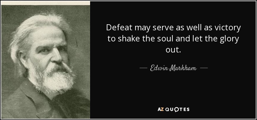 Defeat may serve as well as victory to shake the soul and let the glory out. - Edwin Markham