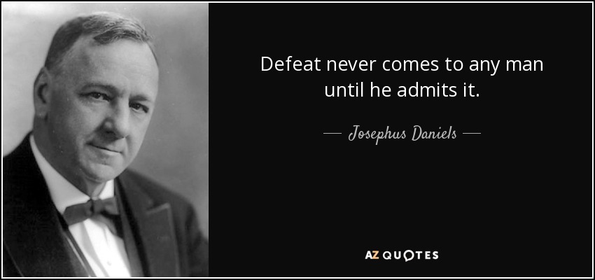 Defeat never comes to any man until he admits it. - Josephus Daniels