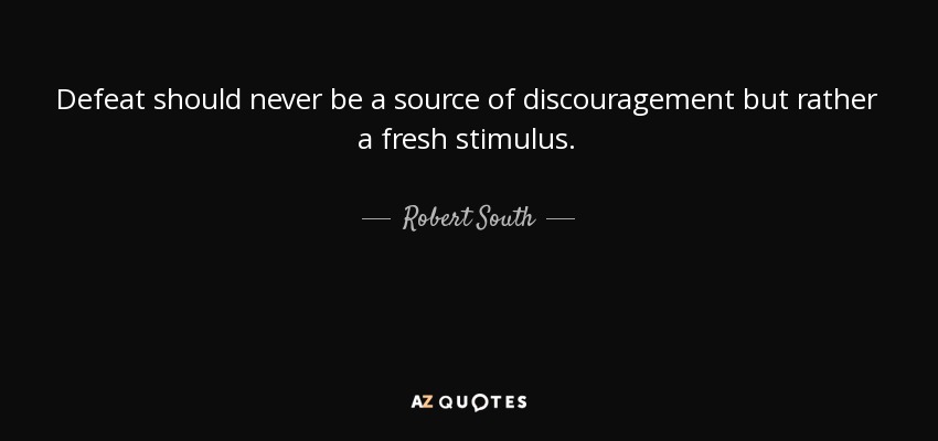 Defeat should never be a source of discouragement but rather a fresh stimulus. - Robert South
