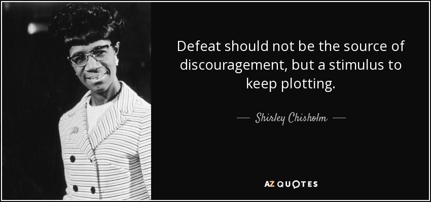 Defeat should not be the source of discouragement, but a stimulus to keep plotting. - Shirley Chisholm