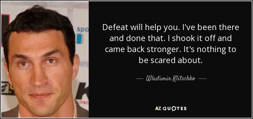 Defeat will help you. I've been there and done that. I shook it off and came back stronger. It's nothing to be scared about. - Wladimir Klitschko