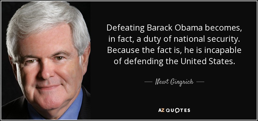 Defeating Barack Obama becomes, in fact, a duty of national security. Because the fact is, he is incapable of defending the United States. - Newt Gingrich