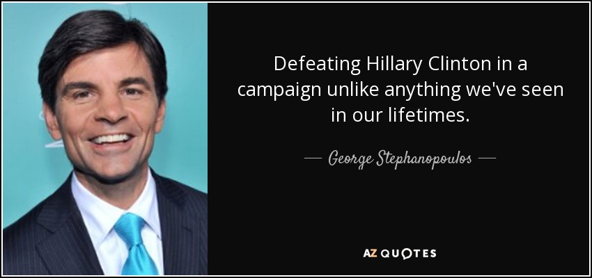 Defeating Hillary Clinton in a campaign unlike anything we've seen in our lifetimes. - George Stephanopoulos