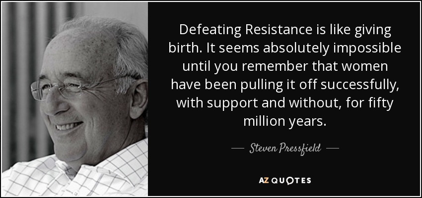 Defeating Resistance is like giving birth. It seems absolutely impossible until you remember that women have been pulling it off successfully, with support and without, for fifty million years. - Steven Pressfield