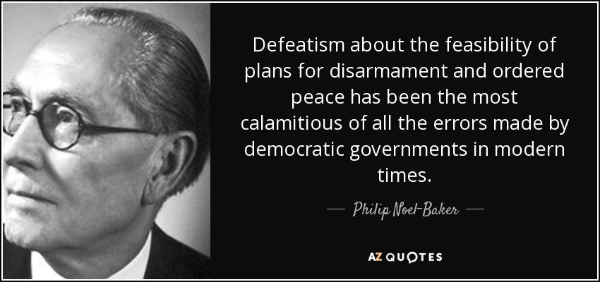 Defeatism about the feasibility of plans for disarmament and ordered peace has been the most calamitious of all the errors made by democratic governments in modern times. - Philip Noel-Baker, Baron Noel-Baker