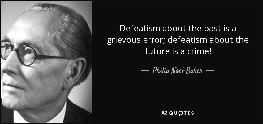 Defeatism about the past is a grievous error; defeatism about the future is a crime! - Philip Noel-Baker, Baron Noel-Baker