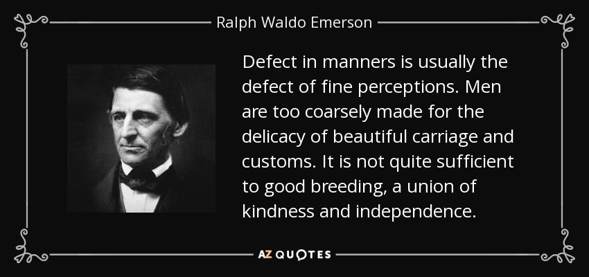 Defect in manners is usually the defect of fine perceptions. Men are too coarsely made for the delicacy of beautiful carriage and customs. It is not quite sufficient to good breeding, a union of kindness and independence. - Ralph Waldo Emerson