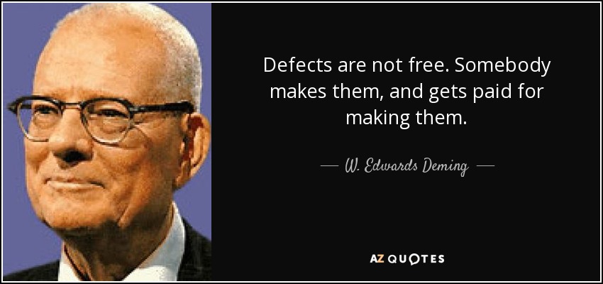 Defects are not free. Somebody makes them, and gets paid for making them. - W. Edwards Deming