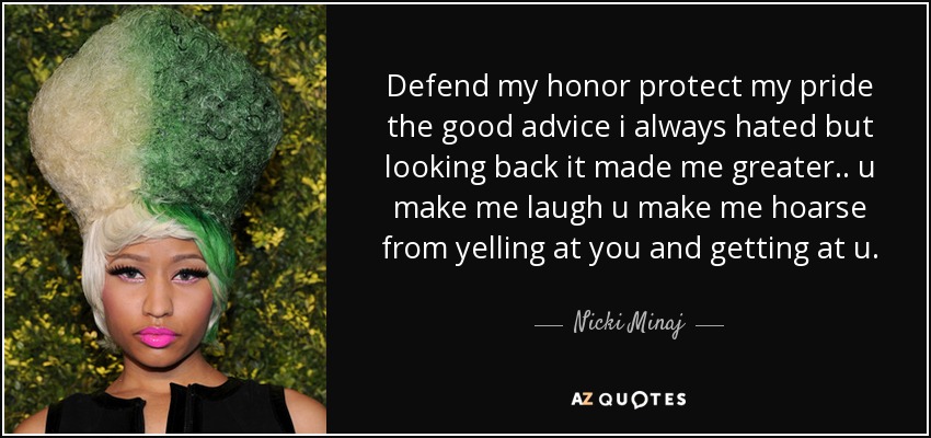 Defend my honor protect my pride the good advice i always hated but looking back it made me greater .. u make me laugh u make me hoarse from yelling at you and getting at u. - Nicki Minaj