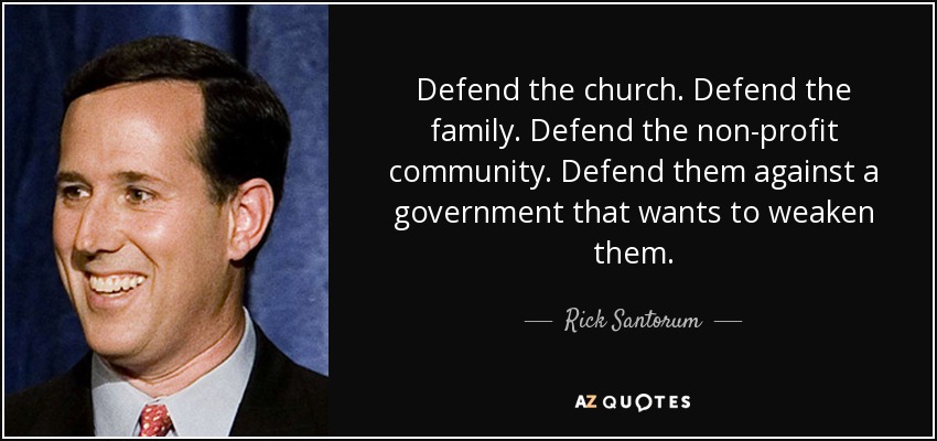 Defend the church. Defend the family. Defend the non-profit community. Defend them against a government that wants to weaken them. - Rick Santorum