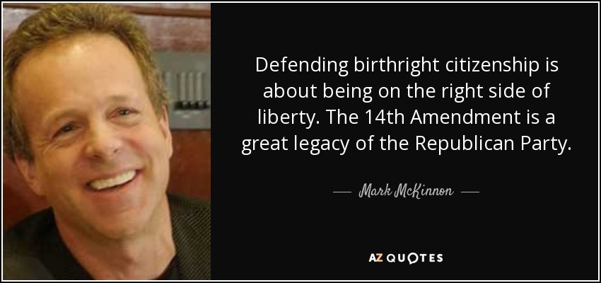Defending birthright citizenship is about being on the right side of liberty. The 14th Amendment is a great legacy of the Republican Party. - Mark McKinnon