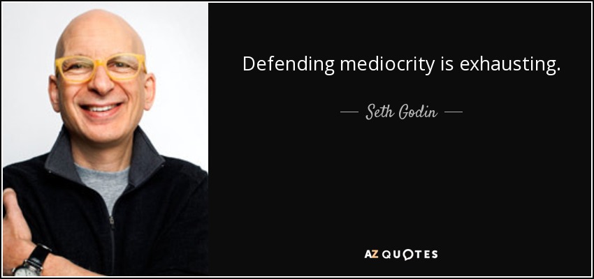 Defending mediocrity is exhausting. - Seth Godin