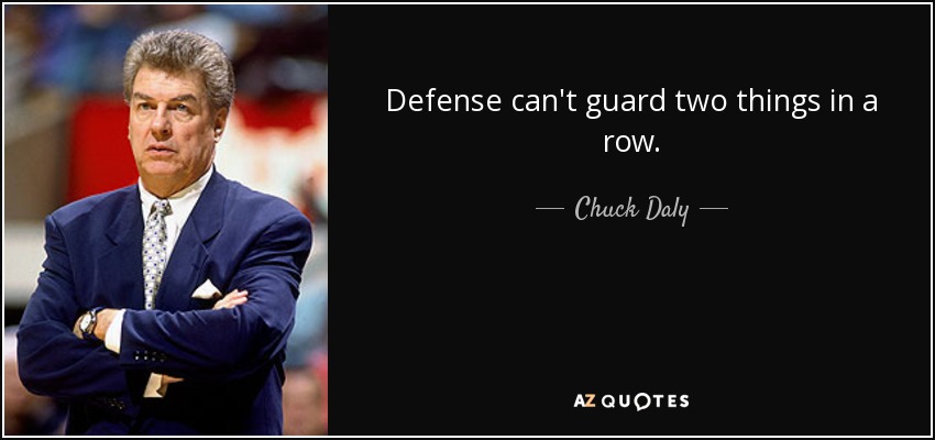 Defense can't guard two things in a row. - Chuck Daly