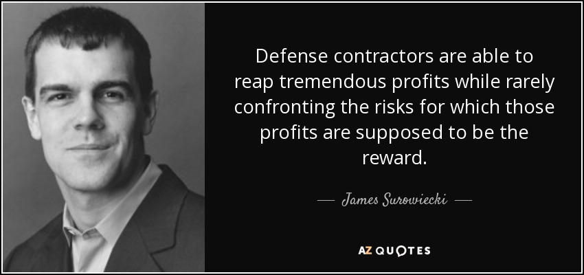 Defense contractors are able to reap tremendous profits while rarely confronting the risks for which those profits are supposed to be the reward. - James Surowiecki