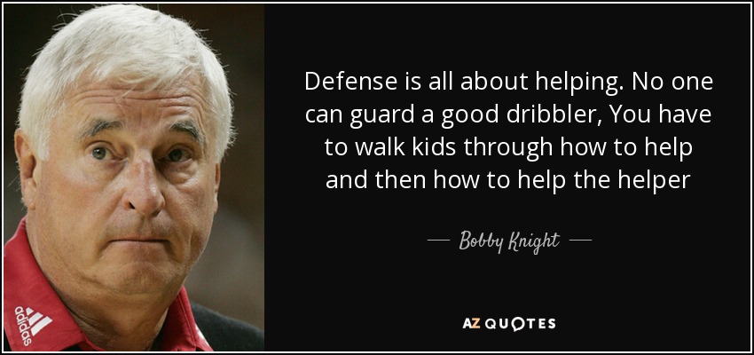 Defense is all about helping. No one can guard a good dribbler, You have to walk kids through how to help and then how to help the helper - Bobby Knight