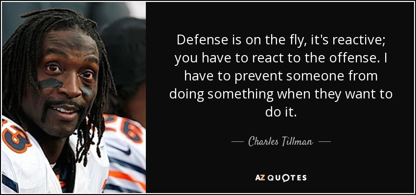 Defense is on the fly, it's reactive; you have to react to the offense. I have to prevent someone from doing something when they want to do it. - Charles Tillman