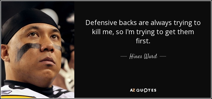 Defensive backs are always trying to kill me, so I'm trying to get them first. - Hines Ward