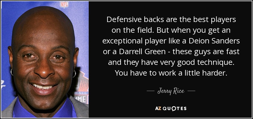 Defensive backs are the best players on the field. But when you get an exceptional player like a Deion Sanders or a Darrell Green - these guys are fast and they have very good technique. You have to work a little harder. - Jerry Rice