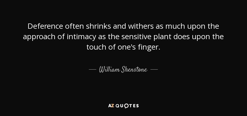 Deference often shrinks and withers as much upon the approach of intimacy as the sensitive plant does upon the touch of one's finger. - William Shenstone
