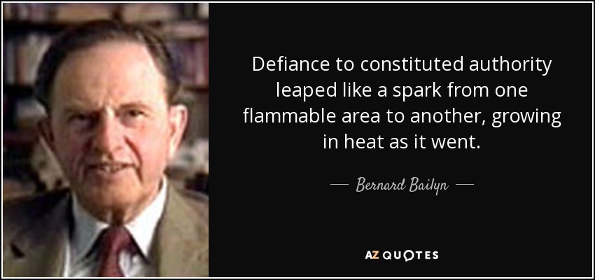 Defiance to constituted authority leaped like a spark from one flammable area to another, growing in heat as it went. - Bernard Bailyn
