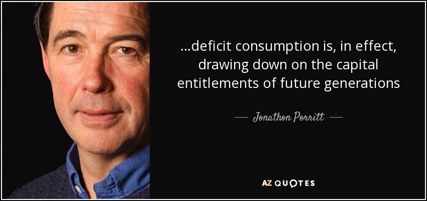 ...deficit consumption is, in effect, drawing down on the capital entitlements of future generations - Jonathon Porritt