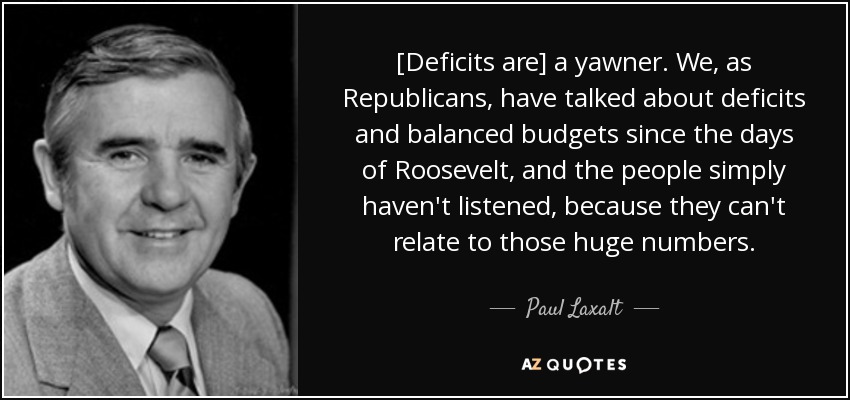 [Deficits are] a yawner. We, as Republicans, have talked about deficits and balanced budgets since the days of Roosevelt, and the people simply haven't listened, because they can't relate to those huge numbers. - Paul Laxalt
