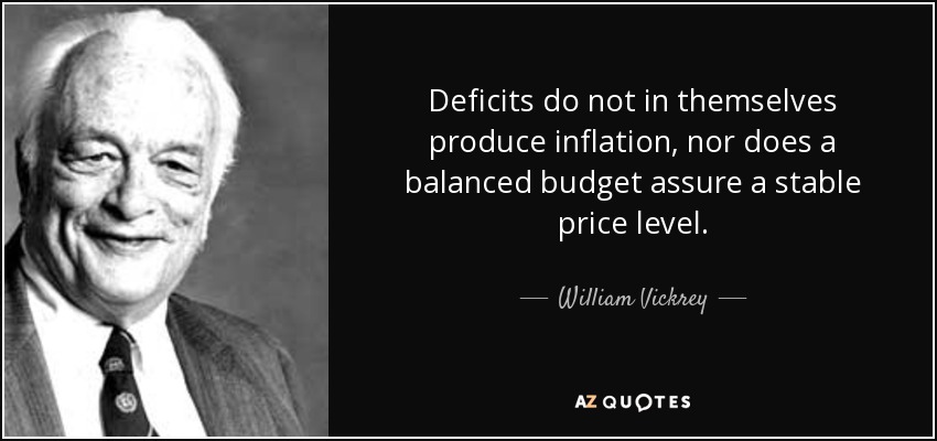 Deficits do not in themselves produce inflation, nor does a balanced budget assure a stable price level. - William Vickrey