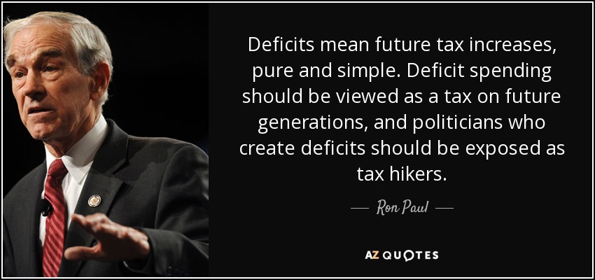 Deficits mean future tax increases, pure and simple. Deficit spending should be viewed as a tax on future generations, and politicians who create deficits should be exposed as tax hikers. - Ron Paul