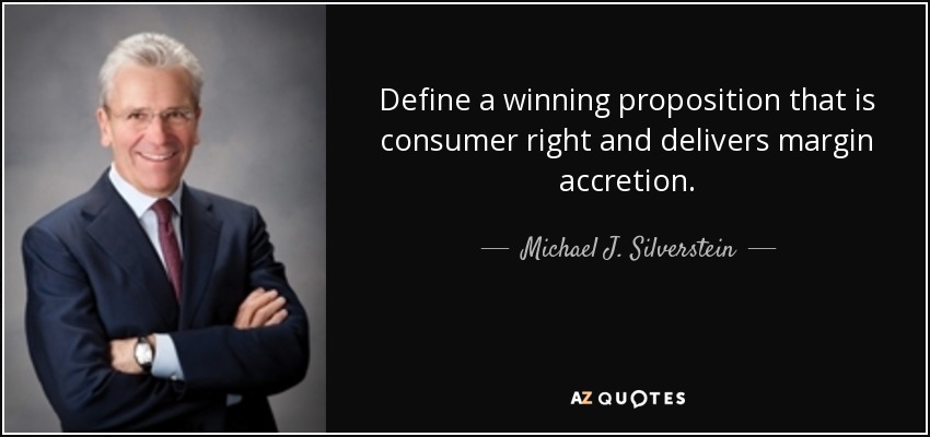 Define a winning proposition that is consumer right and delivers margin accretion. - Michael J. Silverstein