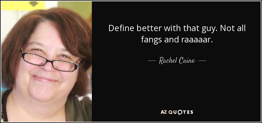 Define better with that guy. Not all fangs and raaaaar. - Rachel Caine