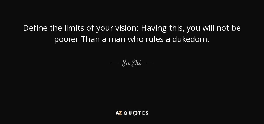 Define the limits of your vision: Having this, you will not be poorer Than a man who rules a dukedom. - Su Shi