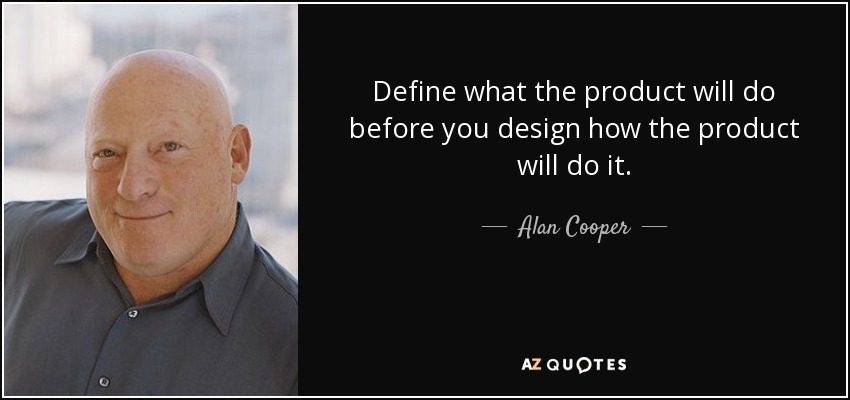 Define what the product will do before you design how the product will do it. - Alan Cooper