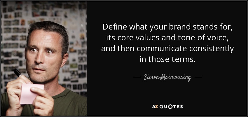 Define what your brand stands for, its core values and tone of voice, and then communicate consistently in those terms. - Simon Mainwaring