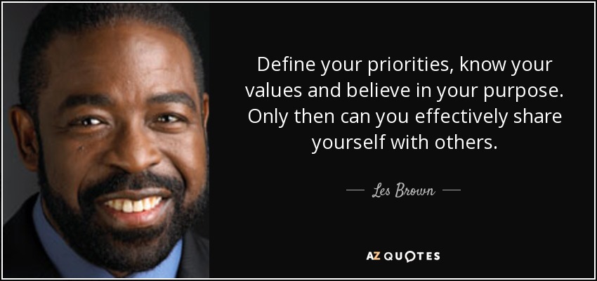 Define your priorities, know your values and believe in your purpose. Only then can you effectively share yourself with others. - Les Brown