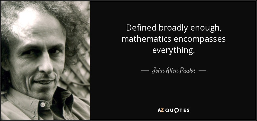 Defined broadly enough, mathematics encompasses everything. - John Allen Paulos