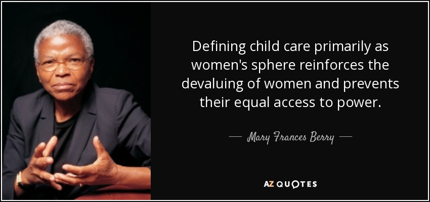 Defining child care primarily as women's sphere reinforces the devaluing of women and prevents their equal access to power. - Mary Frances Berry
