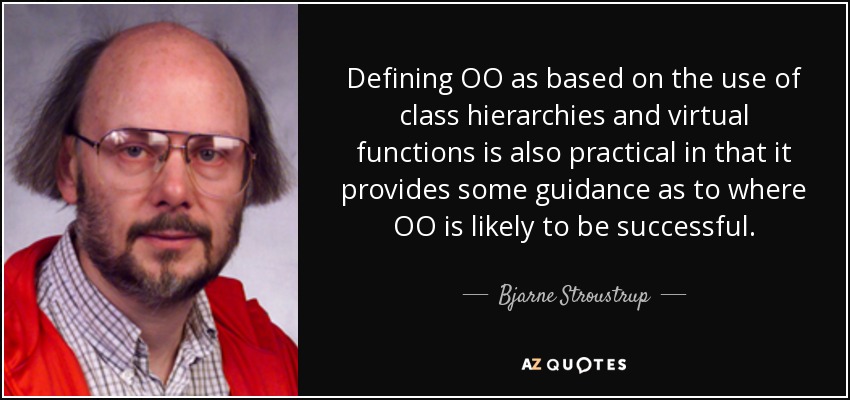 Defining OO as based on the use of class hierarchies and virtual functions is also practical in that it provides some guidance as to where OO is likely to be successful. - Bjarne Stroustrup