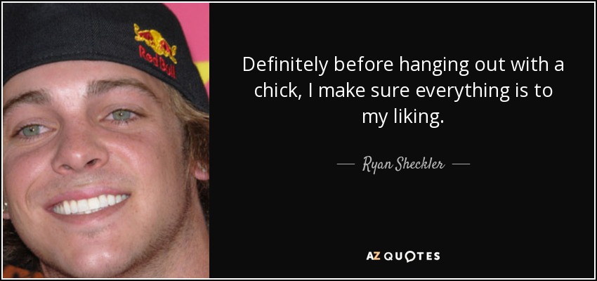 Definitely before hanging out with a chick, I make sure everything is to my liking. - Ryan Sheckler