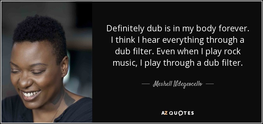 Definitely dub is in my body forever. I think I hear everything through a dub filter. Even when I play rock music, I play through a dub filter. - Meshell Ndegeocello